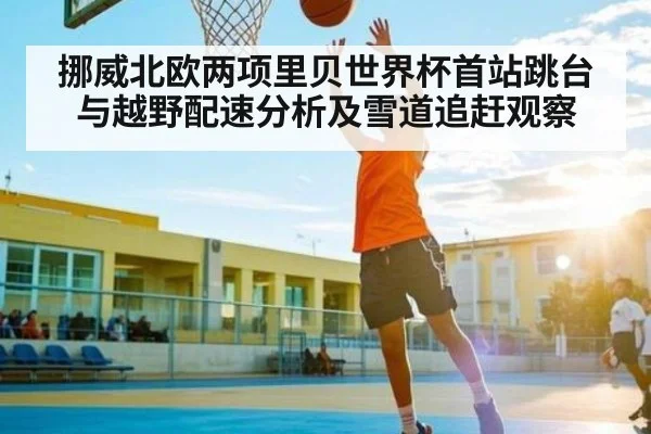 挪威北欧两项里贝世界杯首站跳台与越野配速分析及雪道追赶观察